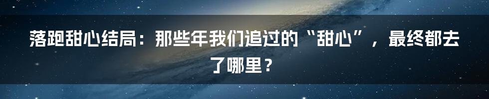 落跑甜心结局：那些年我们追过的“甜心”，最终都去了哪里？