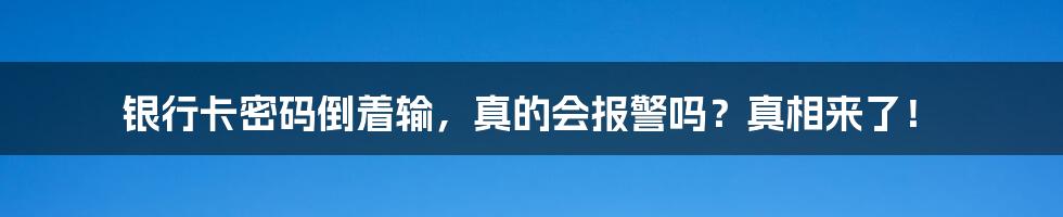 银行卡密码倒着输,真的会报警吗?真相来了!