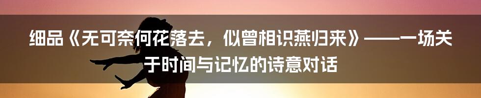 细品《无可奈何花落去,似曾相识燕归来》——一场关于时间与记忆的诗意对话