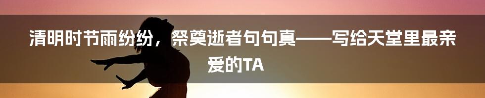 清明时节雨纷纷,祭奠逝者句句真——写给天堂里最亲爱的TA