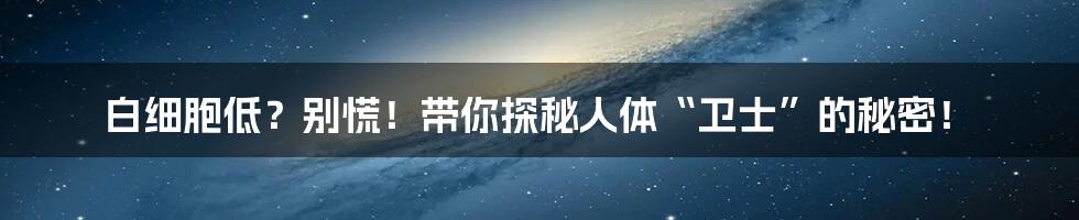 白细胞低?别慌!带你探秘人体“卫士”的秘密!