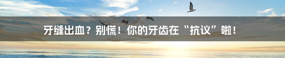 牙缝出血?别慌!你的牙齿在“抗议”啦!