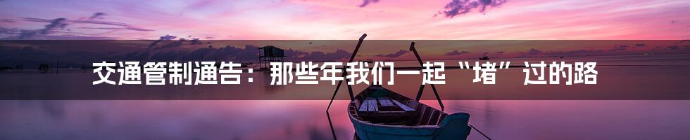 交通管制通告:那些年我们一起“堵”过的路