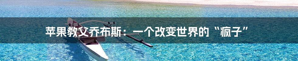 苹果教父乔布斯:一个改变世界的“疯子”