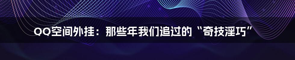 QQ空间外挂:那些年我们追过的“奇技淫巧”