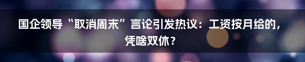 国企领导“取消周末”言论引发热议:工资按月给的,凭啥双休?