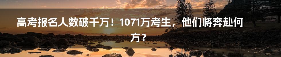 高考报名人数破千万!1071万考生,他们将奔赴何方?
