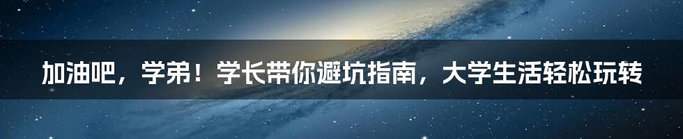 加油吧，学弟！学长带你避坑指南，大学生活轻松玩转