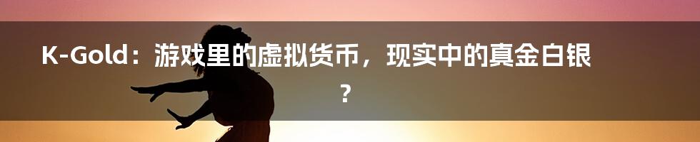 K-Gold:游戏里的虚拟货币,现实中的真金白银?