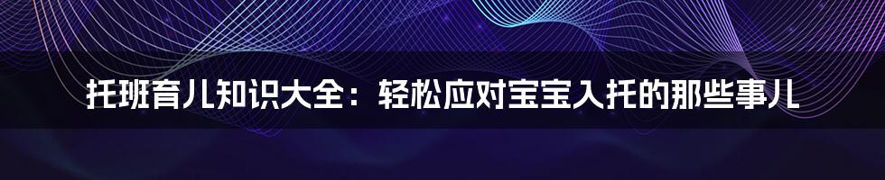 托班育儿知识大全:轻松应对宝宝入托的那些事儿