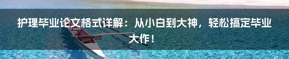护理毕业论文格式详解:从小白到大神,轻松搞定毕业大作!