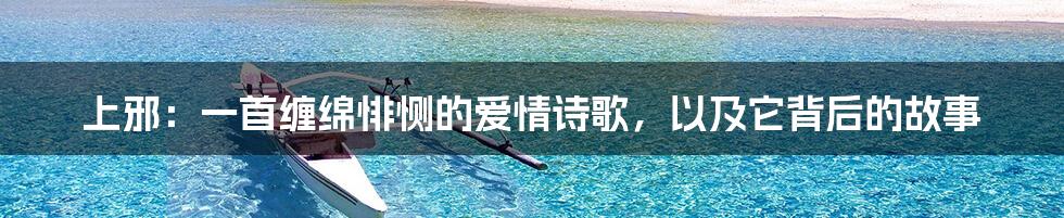 上邪:一首缠绵悱恻的爱情诗歌,以及它背后的故事