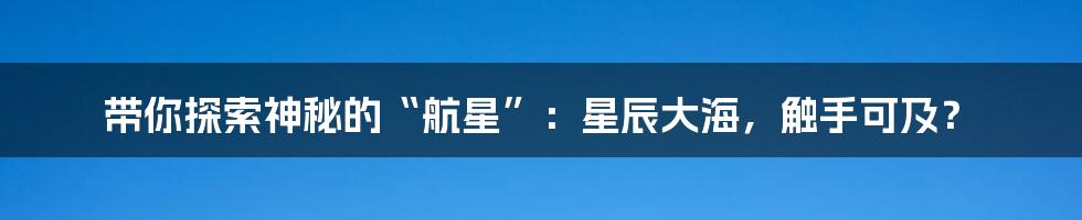带你探索神秘的“航星”:星辰大海,触手可及?