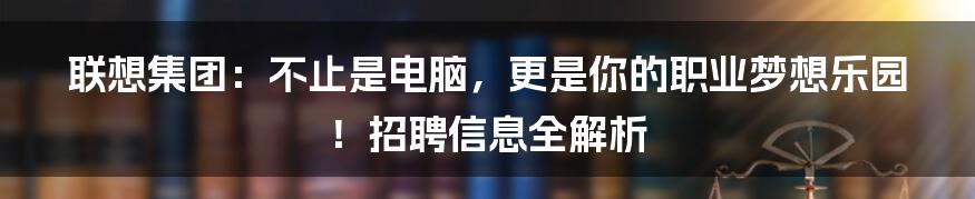 联想集团:不止是电脑,更是你的职业梦想乐园!招聘信息全解析