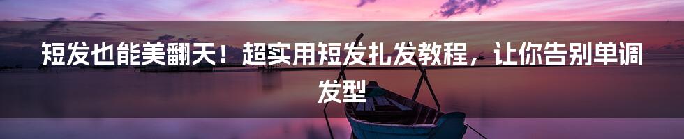 短发也能美翻天!超实用短发扎发教程,让你告别单调发型