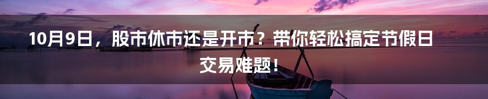10月9日,股市休市还是开市?带你轻松搞定节假日交易难题!