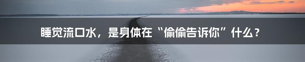 睡觉流口水,是身体在“偷偷告诉你”什么?