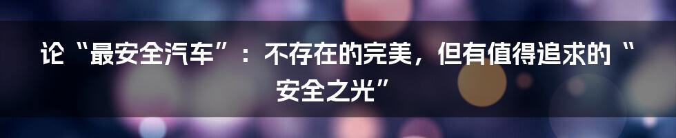 论“最安全汽车”:不存在的完美,但有值得追求的“安全之光”