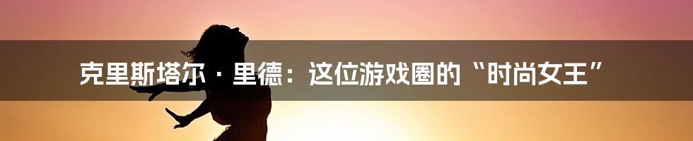 克里斯塔尔·里德:这位游戏圈的“时尚女王”