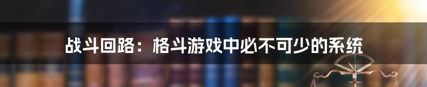 战斗回路:格斗游戏中必不可少的系统