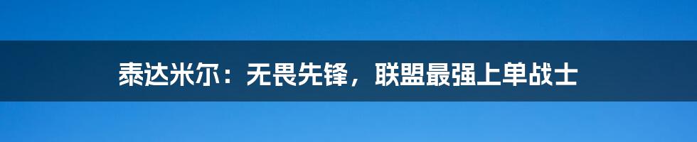 泰达米尔:无畏先锋,联盟最强上单战士