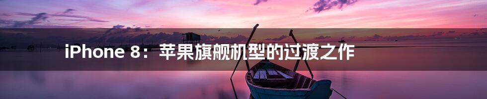 iPhone 8:苹果旗舰机型的过渡之作