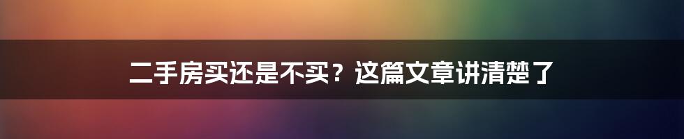 二手房买还是不买?这篇文章讲清楚了