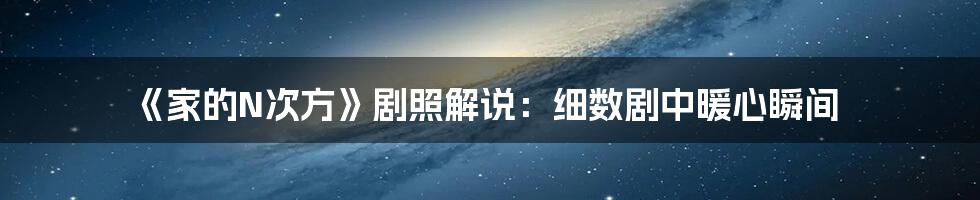 《家的N次方》剧照解说:细数剧中暖心瞬间