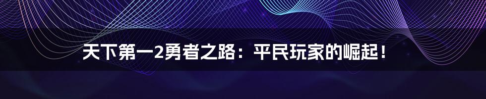 天下第一2勇者之路:平民玩家的崛起!