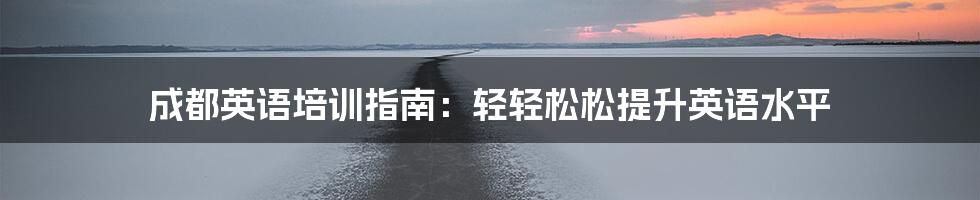 成都英语培训指南:轻轻松松提升英语水平