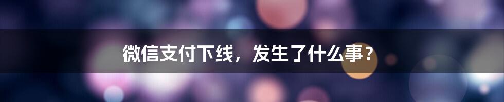 微信支付下线,发生了什么事?