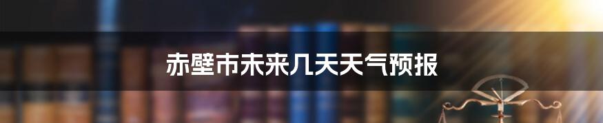 赤壁市未来几天天气预报
