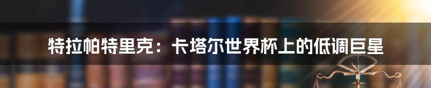特拉帕特里克:卡塔尔世界杯上的低调巨星