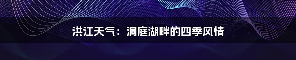 洪江天气:洞庭湖畔的四季风情