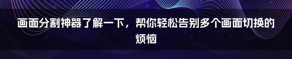 画面分割神器了解一下,帮你轻松告别多个画面切换的烦恼