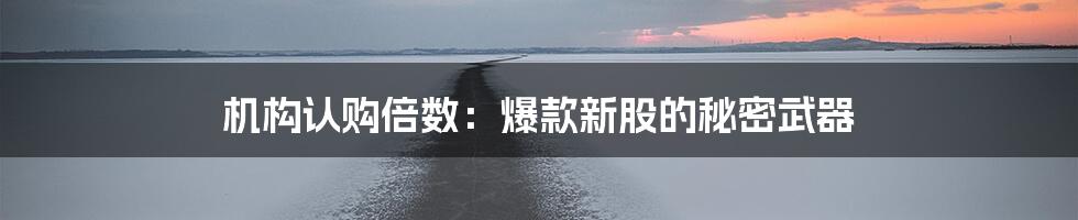 机构认购倍数:爆款新股的秘密武器