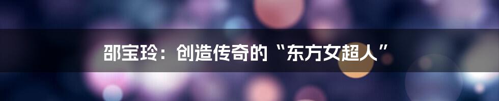 邵宝玲:创造传奇的“东方女超人”