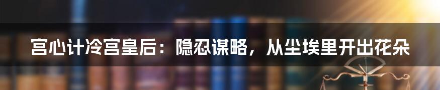 宫心计冷宫皇后:隐忍谋略,从尘埃里开出花朵