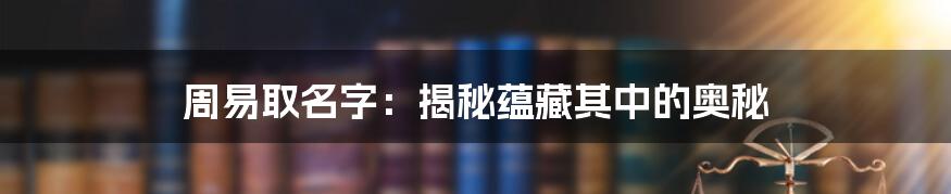 周易取名字:揭秘蕴藏其中的奥秘