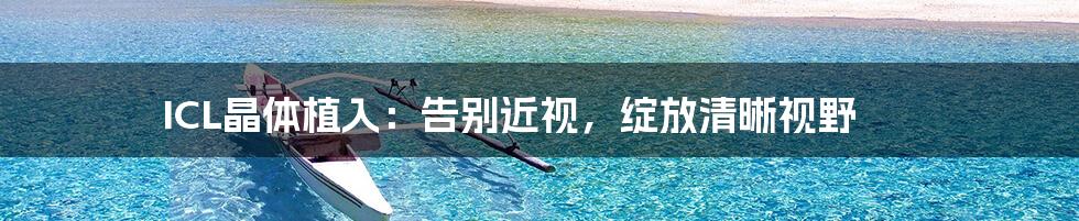 ICL晶体植入:告别近视,绽放清晰视野