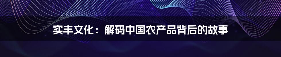 实丰文化:解码中国农产品背后的故事