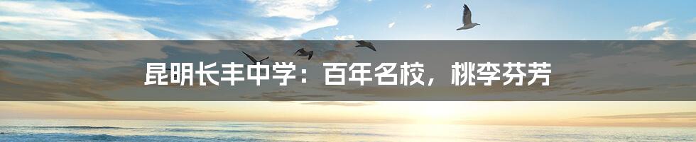 昆明长丰中学:百年名校,桃李芬芳