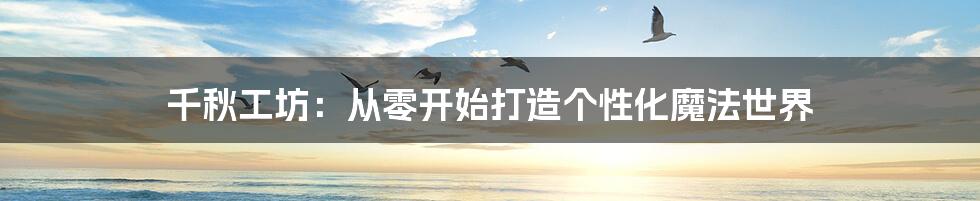千秋工坊:从零开始打造个性化魔法世界
