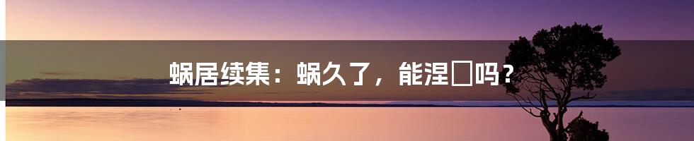 蜗居续集:蜗久了,能涅槃吗?