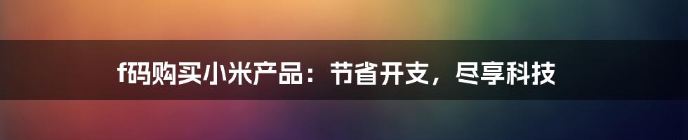 f码购买小米产品:节省开支,尽享科技