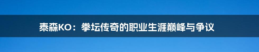 泰森KO:拳坛传奇的职业生涯巅峰与争议