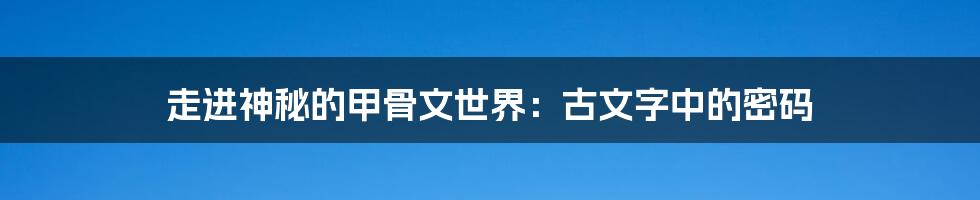 走进神秘的甲骨文世界:古文字中的密码