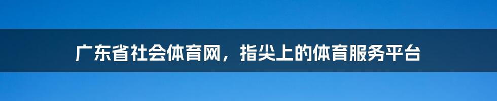 广东省社会体育网,指尖上的体育服务平台