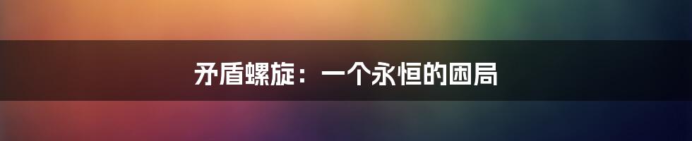 矛盾螺旋：一个永恒的困局