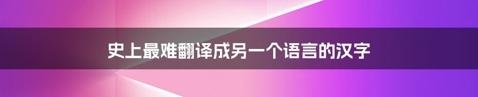 史上最难翻译成另一个语言的汉字
